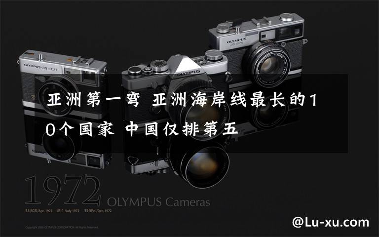 亚洲第一弯 亚洲海岸线最长的10个国家 中国仅排第五
