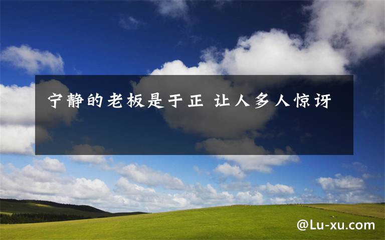 宁静的老板是于正 让人多人惊讶