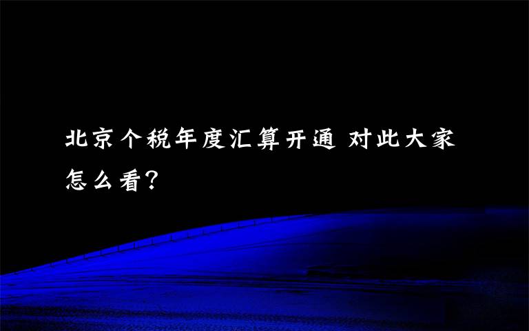 北京个税年度汇算开通 对此大家怎么看?