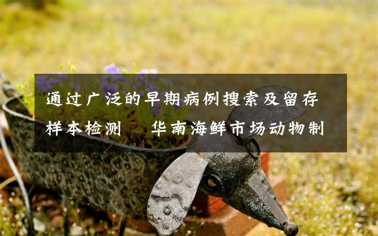 通过广泛的早期病例搜索及留存样本检测  华南海鲜市场动物制品未发现阳性 还原事发经过及背后真相!