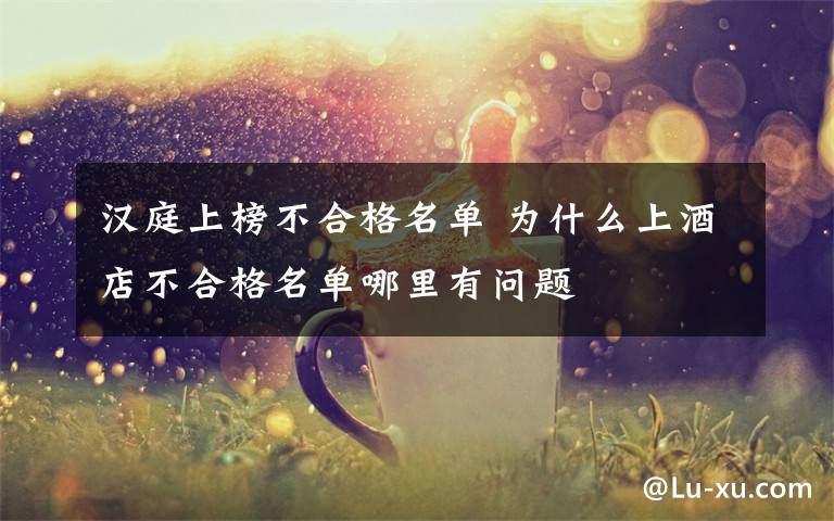 汉庭上榜不合格名单 为什么上酒店不合格名单哪里有问题