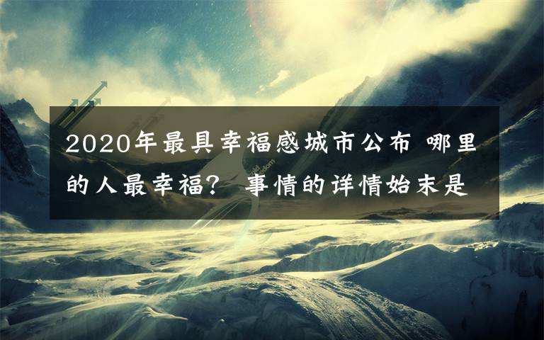 2020年最具幸福感城市公布 哪里的人最幸福? 事情的详情始末是怎么样了!