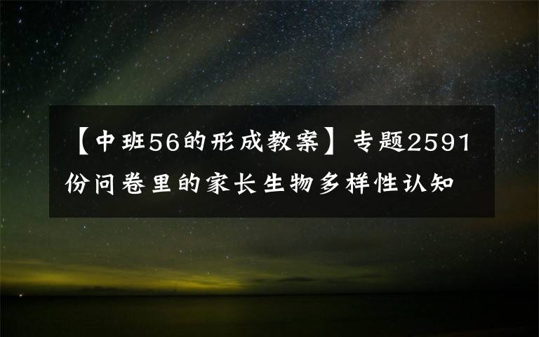 【中班56的形成教案】专题2591份问卷里的家长生物多样性认知：隔着屏幕，难闻花香