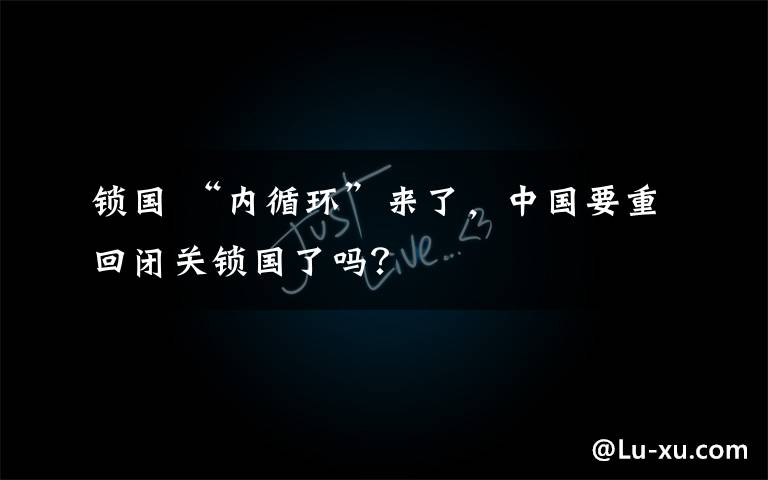 锁国 “内循环”来了,中国要重回闭关锁国了吗?