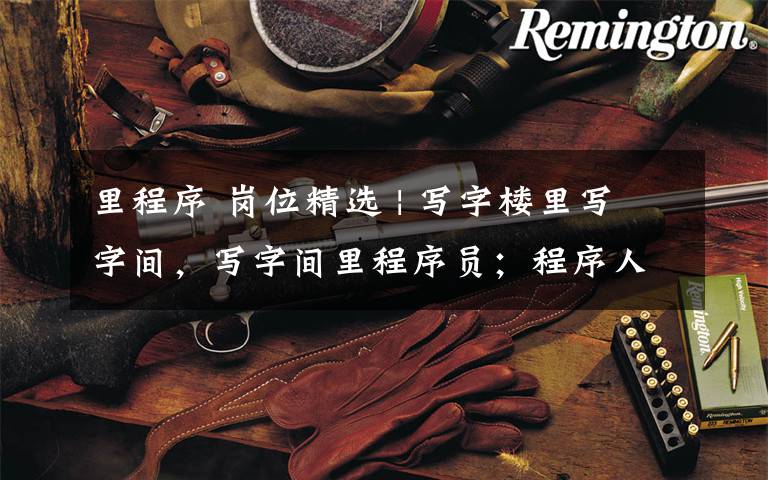 里程序 岗位精选 | 写字楼里写字间,写字间里程序员;程序人员写程序,又拿程序换酒钱。