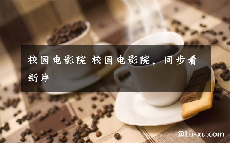 校园电影院 校园电影院，同步看新片