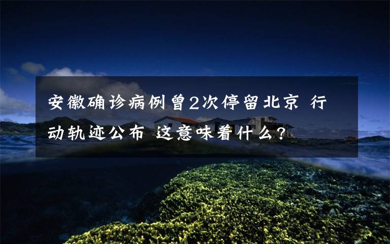 安徽确诊病例曾2次停留北京 行动轨迹公布 这意味着什么?