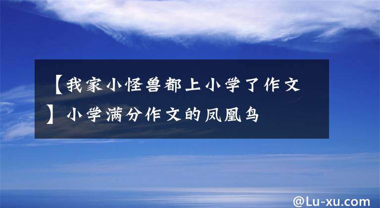 【我家小怪兽都上小学了作文】小学满分作文的凤凰鸟