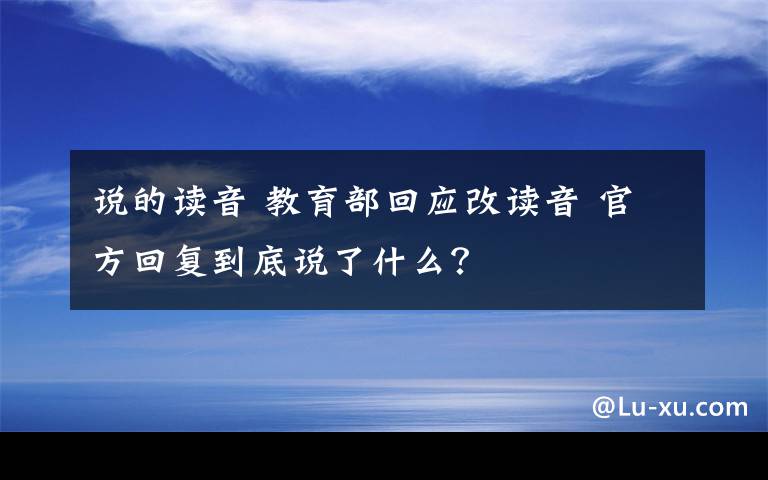 说的读音 教育部回应改读音 官方回复到底说了什么?