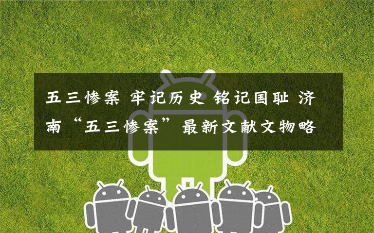 五三惨案 牢记历史 铭记国耻 济南“五三惨案”最新文献文物略记