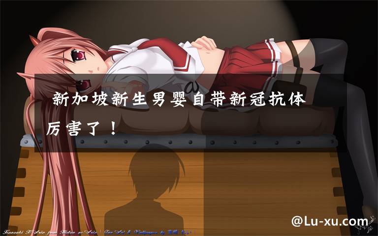 新加坡新生男婴自带新冠抗体 厉害了!