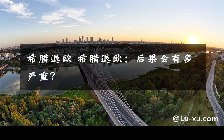 希腊退欧 希腊退欧:后果会有多严重?