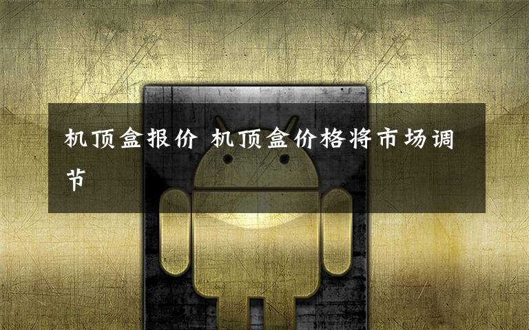 机顶盒报价 机顶盒价格将市场调节