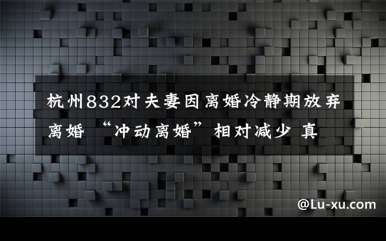 杭州832对夫妻因离婚冷静期放弃离婚 “冲动离婚”相对减少 真相原来是这样!