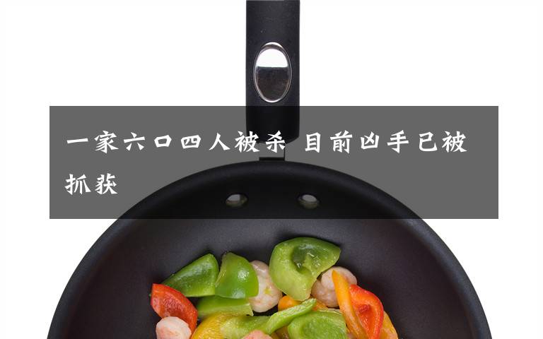 一家六口四人被杀 目前凶手已被抓获