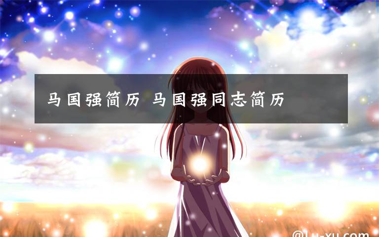 马国强简历 马国强同志简历