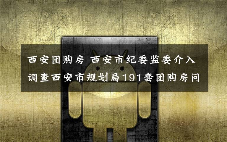 西安团购房 西安市纪委监委介入调查西安市规划局191套团购房问题