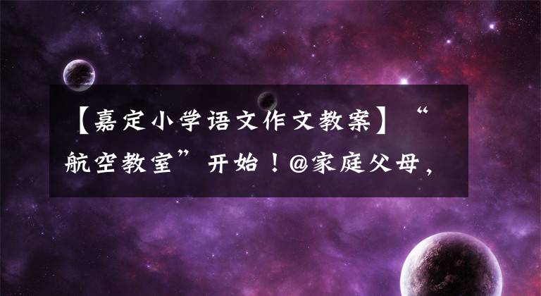 【嘉定小学语文作文教案】“航空教室”开始!@家庭父母,你家孩子是这样上课的吗?附上市教委有关答复