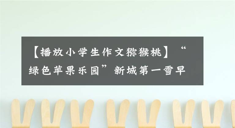 【播放小学生作文猕猴桃】“绿色苹果乐园”新城第一雪早晨构成:猕猴桃