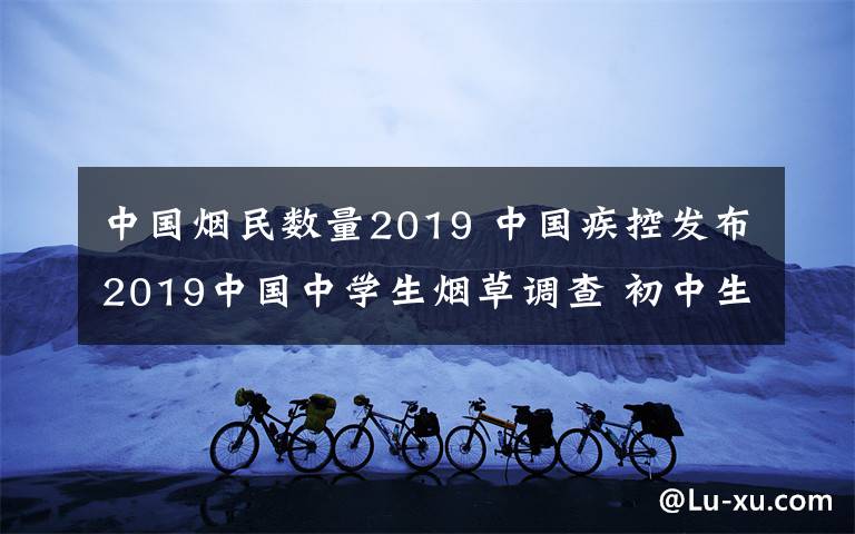 中国烟民数量2019 中国疾控发布2019中国中学生烟草调查 初中生吸卷烟比例下降 电子烟使用率上升