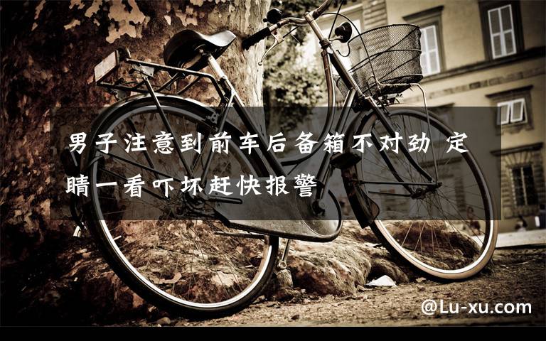 男子注意到前车后备箱不对劲 定睛一看吓坏赶快报警