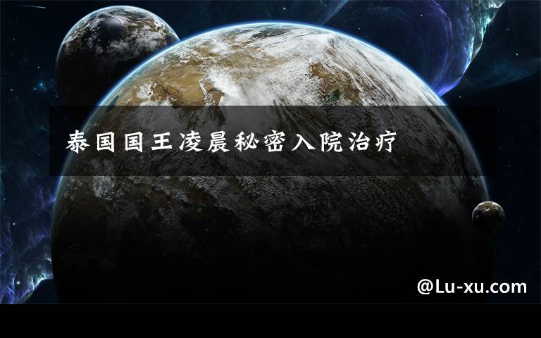 泰国国王凌晨秘密入院治疗