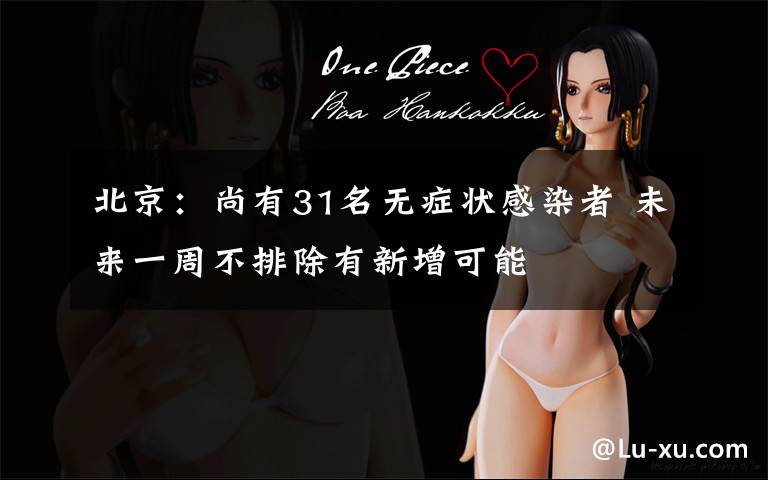 北京:尚有31名无症状感染者 未来一周不排除有新增可能