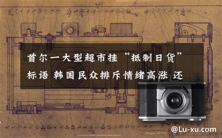 首尔一大型超市挂“抵制日货”标语 韩国民众排斥情绪高涨 还原事发经过及背后原因!