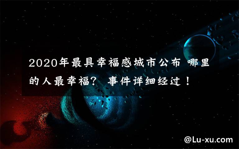 2020年最具幸福感城市公布 哪里的人最幸福? 事件详细经过!