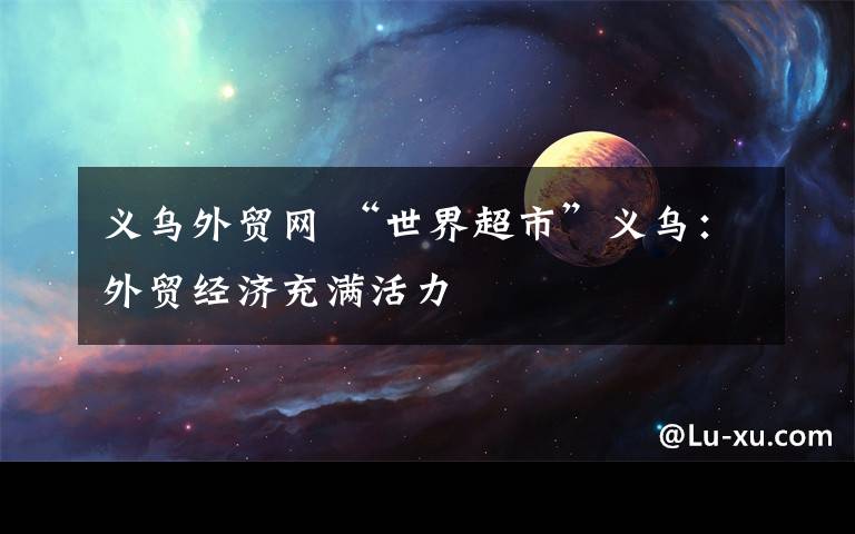 义乌外贸网 “世界超市”义乌:外贸经济充满活力