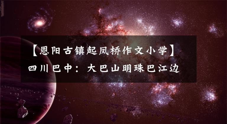 【恩阳古镇起凤桥作文小学】四川巴中:大巴山明珠巴江边千年恩阳古镇旗峰桥美丽的夜晚