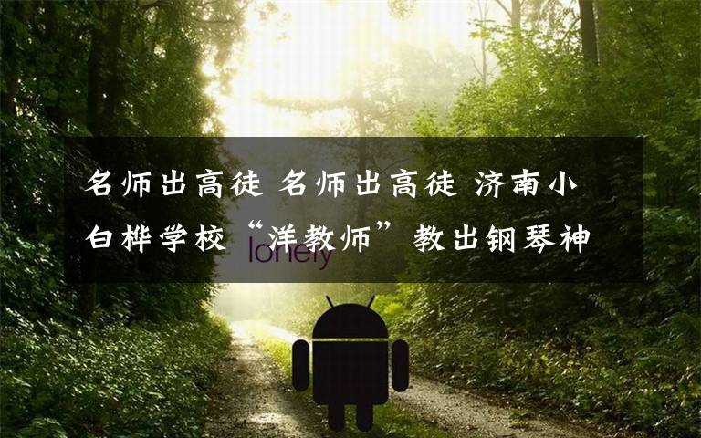 名师出高徒 名师出高徒 济南小白桦学校“洋教师”教出钢琴神童