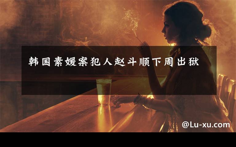 韩国素媛案犯人赵斗顺下周出狱