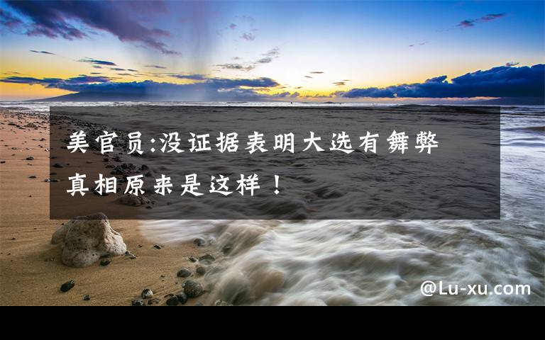 美官员:没证据表明大选有舞弊 真相原来是这样!