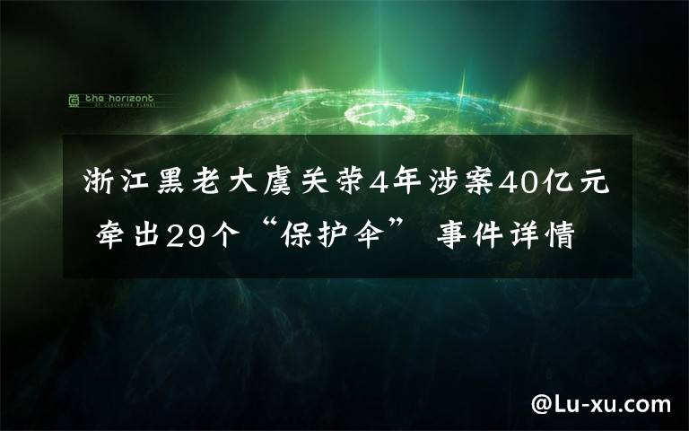 浙江黑老大虞关荣4年涉案40亿元 牵出29个“保护伞” 事件详情始末介绍!