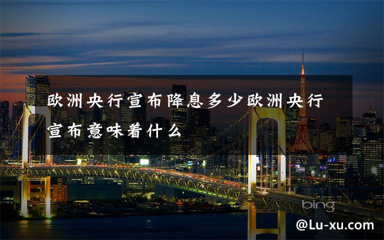 欧洲央行宣布降息多少欧洲央行宣布意味着什么