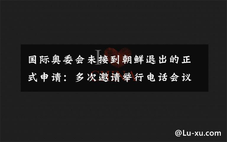 国际奥委会未接到朝鲜退出的正式申请：多次邀请举行电话会议无回应