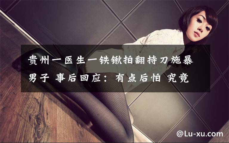 贵州一医生一铁锹拍翻持刀施暴男子 事后回应:有点后怕 究竟是怎么一回事?