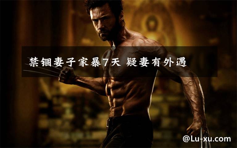 禁锢妻子家暴7天 疑妻有外遇