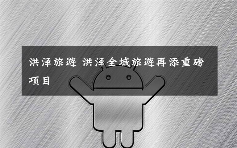 洪泽旅游 洪泽全域旅游再添重磅项目