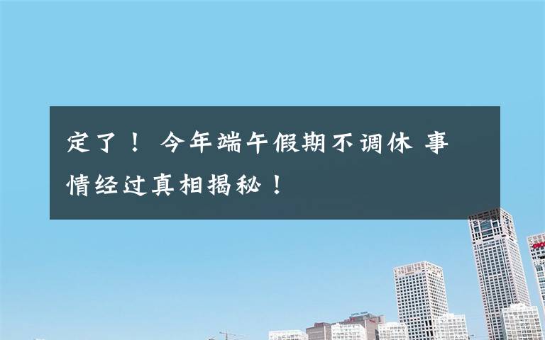 定了! 今年端午假期不调休 事情经过真相揭秘!