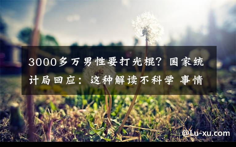 3000多万男性要打光棍？国家统计局回应：这种解读不科学 事情经过真相揭秘！
