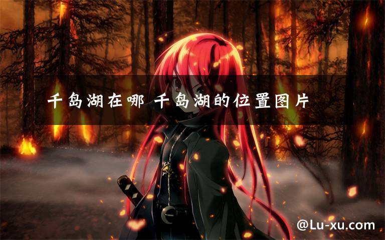 千岛湖在哪 千岛湖的位置图片