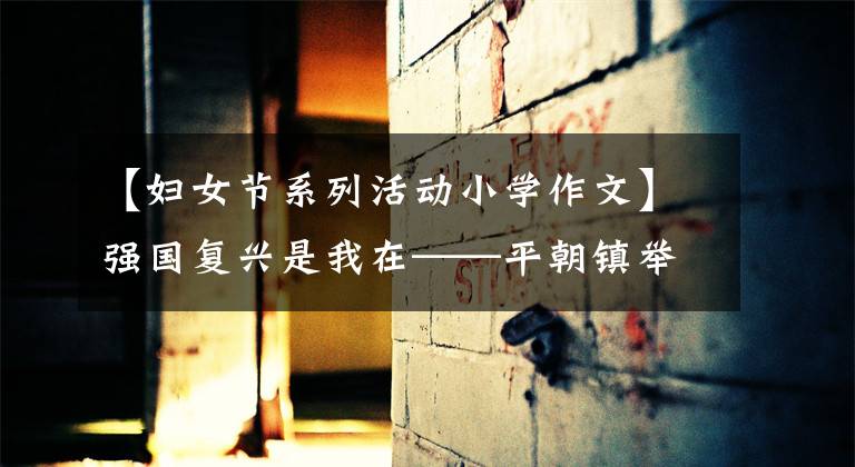 【妇女节系列活动小学作文】强国复兴是我在——平朝镇举行了“38”国际妇女节112周年纪念活动