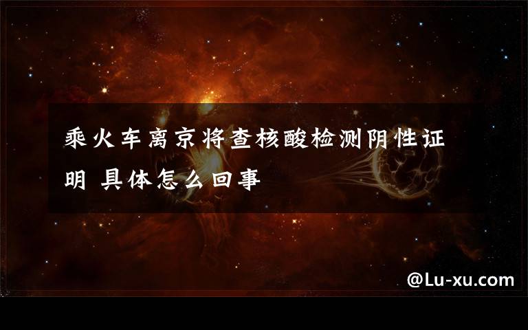 乘火车离京将查核酸检测阴性证明 具体怎么回事