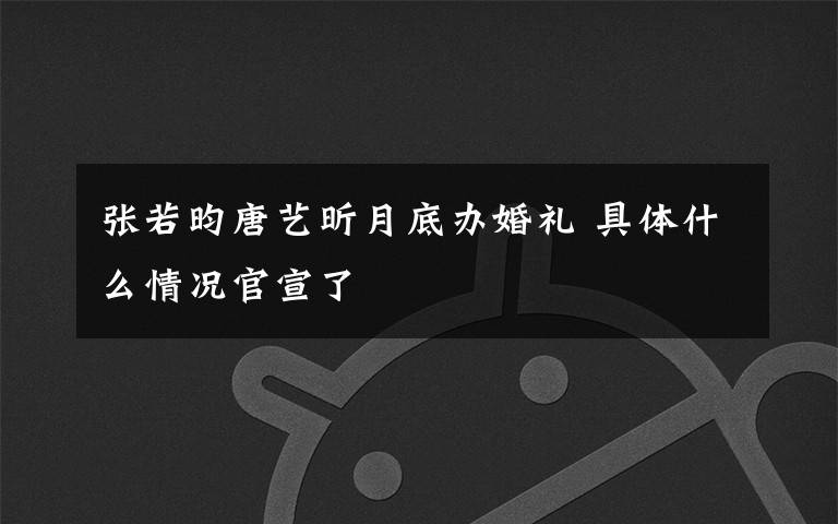 张若昀唐艺昕月底办婚礼 具体什么情况官宣了