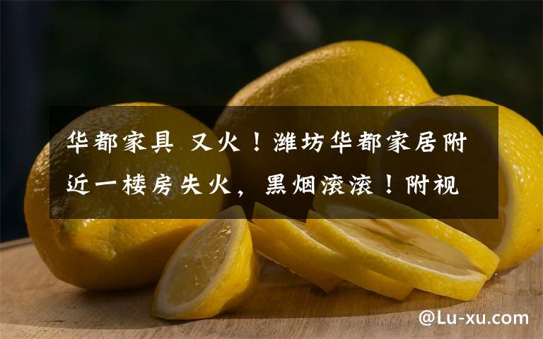 华都家具 又火!潍坊华都家居附近一楼房失火,黑烟滚滚!附视频