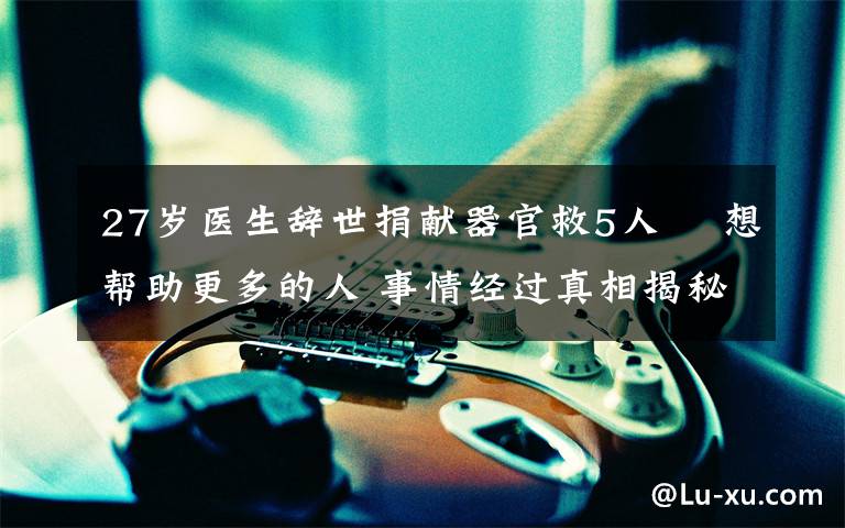 27岁医生辞世捐献器官救5人  想帮助更多的人 事情经过真相揭秘!