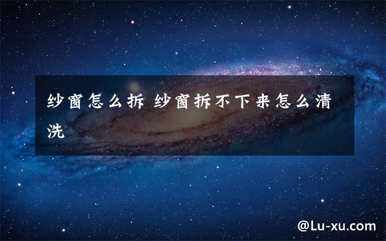 纱窗怎么拆 纱窗拆不下来怎么清洗