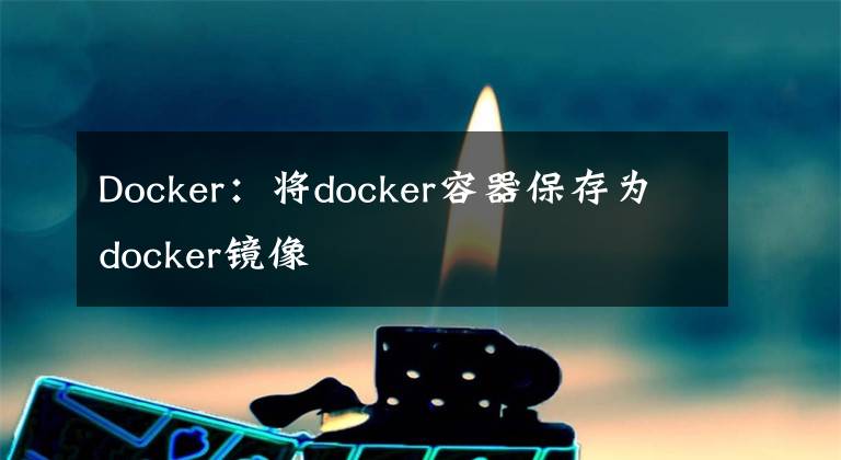 Docker:将docker容器保存为docker镜像